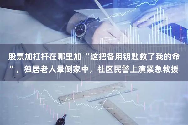 股票加杠杆在哪里加 “这把备用钥匙救了我的命”，独居老人晕倒家中，社区民警上演紧急救援