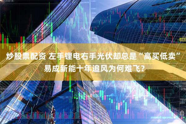 炒股票配资 左手锂电右手光伏却总是“高买低卖” 易成新能十年追风为何难飞？