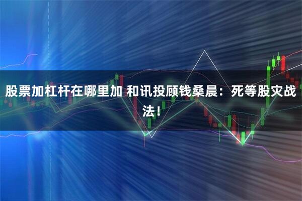 股票加杠杆在哪里加 和讯投顾钱桑晨：死等股灾战法！