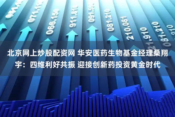 北京网上炒股配资网 华安医药生物基金经理桑翔宇：四维利好共振 迎接创新药投资黄金时代
