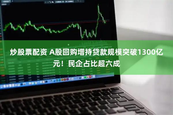 炒股票配资 A股回购增持贷款规模突破1300亿元！民企占比超六成