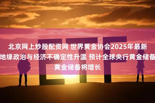 北京网上炒股配资网 世界黄金协会2025年最新调查：地缘政治与经济不确定性升温 预计全球央行黄金储备将增长