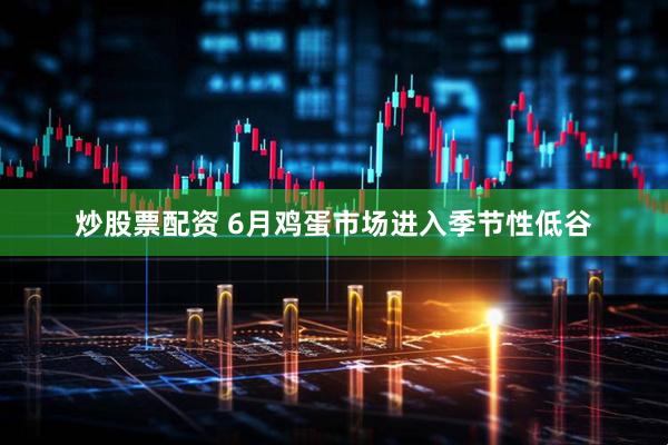 炒股票配资 6月鸡蛋市场进入季节性低谷