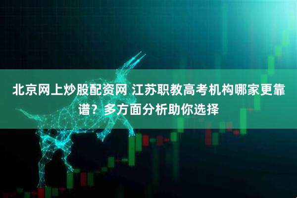 北京网上炒股配资网 江苏职教高考机构哪家更靠谱？多方面分析助你选择