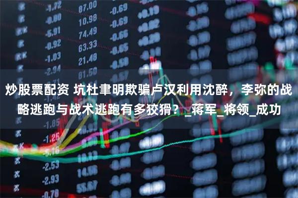 炒股票配资 坑杜聿明欺骗卢汉利用沈醉，李弥的战略逃跑与战术逃跑有多狡猾？_蒋军_将领_成功