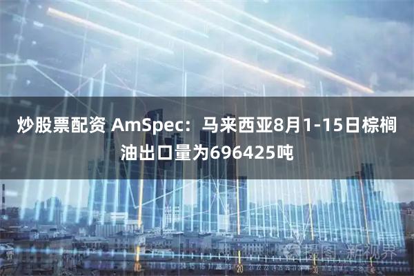 炒股票配资 AmSpec：马来西亚8月1-15日棕榈油出口量为696425吨