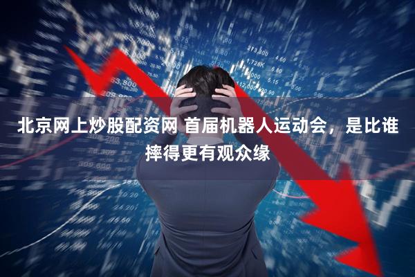 北京网上炒股配资网 首届机器人运动会，是比谁摔得更有观众缘