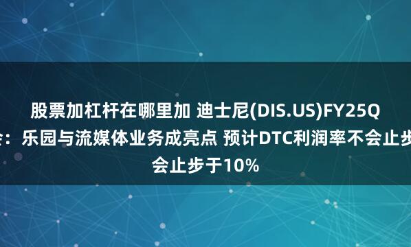 股票加杠杆在哪里加 迪士尼(DIS.US)FY25Q3电话会：乐园与流媒体业务成亮点 预计DTC利润率不会止步于10%