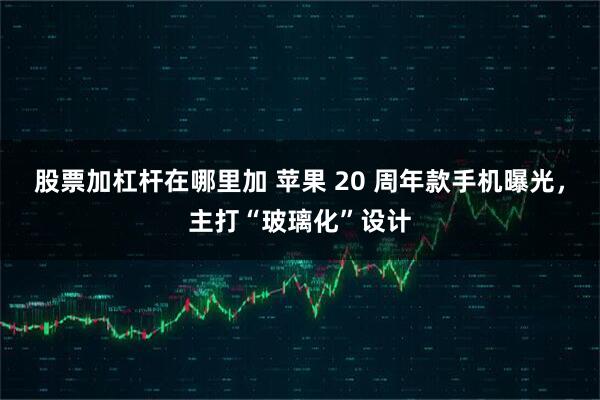 股票加杠杆在哪里加 苹果 20 周年款手机曝光，主打“玻璃化”设计