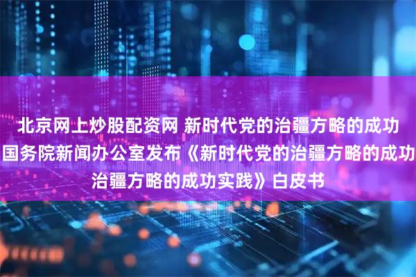 北京网上炒股配资网 新时代党的治疆方略的成功实践白皮书丨国务院新闻办公室发布《新时代党的治疆方略的成功实践》白皮书