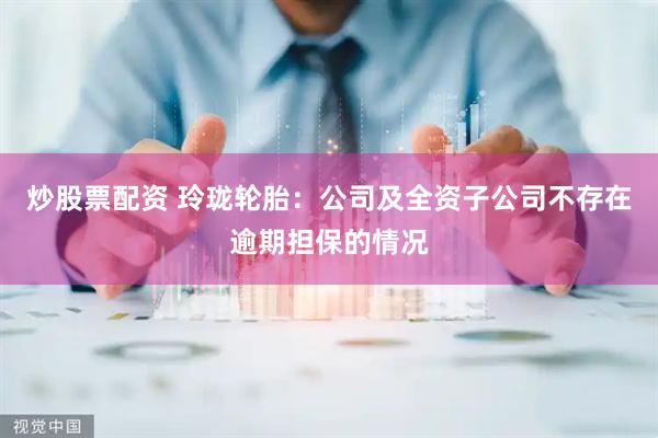 炒股票配资 玲珑轮胎：公司及全资子公司不存在逾期担保的情况