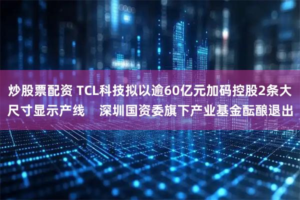 炒股票配资 TCL科技拟以逾60亿元加码控股2条大尺寸显示产线    深圳国资委旗下产业基金酝酿退出