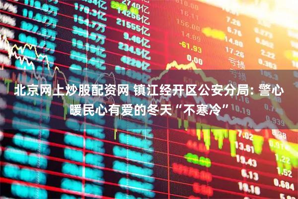 北京网上炒股配资网 镇江经开区公安分局: 警心暖民心有爱的冬天“不寒冷”