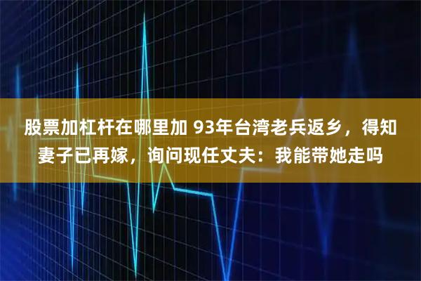 股票加杠杆在哪里加 93年台湾老兵返乡，得知妻子已再嫁，询问现任丈夫：我能带她走吗