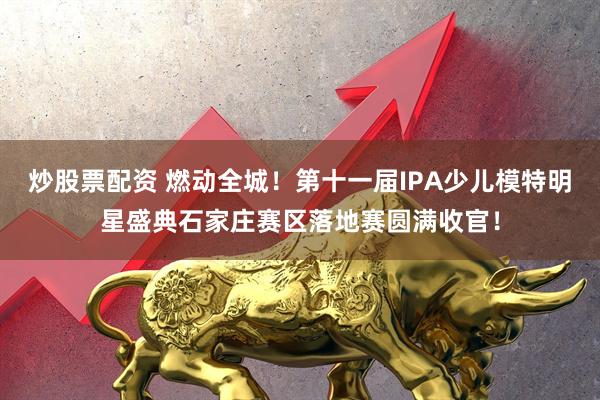 炒股票配资 燃动全城！第十一届IPA少儿模特明星盛典石家庄赛区落地赛圆满收官！
