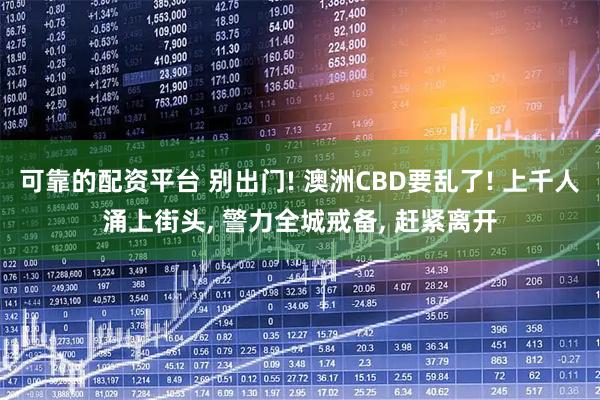 可靠的配资平台 别出门! 澳洲CBD要乱了! 上千人涌上街头, 警力全城戒备, 赶紧离开